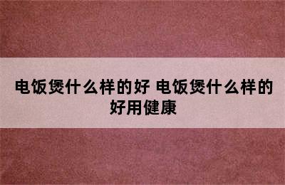 电饭煲什么样的好 电饭煲什么样的好用健康